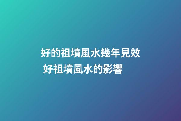 好的祖墳風水幾年見效 好祖墳風水的影響